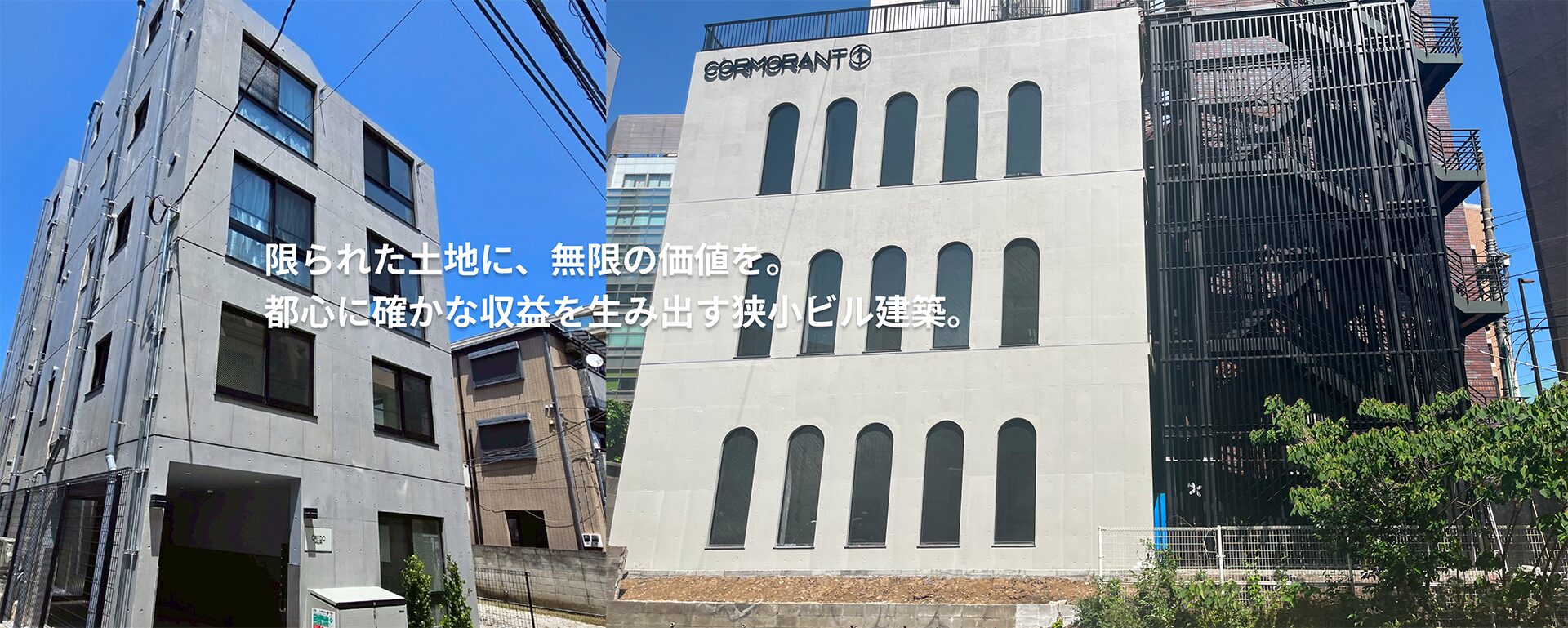 限られた土地に、無限の価値を。都心に確かな収益を生み出す狭小ビル建築。 限られた土地に、無限の価値を。都心に確かな収益を生み出す狭小ビル建築。